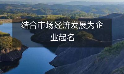 如何在市场经济的背景下为企业起一个具有商业价值和竞争力的名称