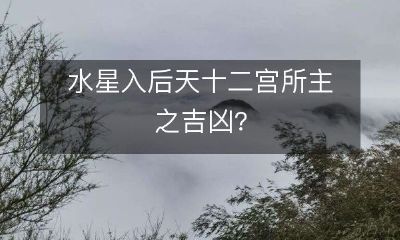 水星进入后天十二宫后对人生的吉凶影响有何作用？