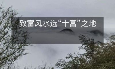 利用风水学选取“十大致富之地”，助您走上人生巅峰
