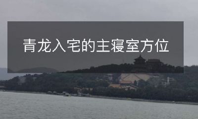 如何根据风水学理论，确定青龙入宅的主寝室方位？