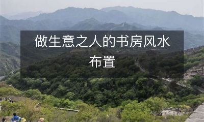 如何布置一个让做生意之人获得财富和成功的书房风水？