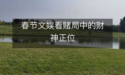 在春节期间观赏赌局中的财神正位，探索文化娱乐与财富神话的交错之美