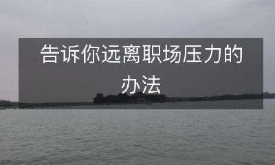 为你分享远离职场压力的秘诀，让你工作愉悦充满活力