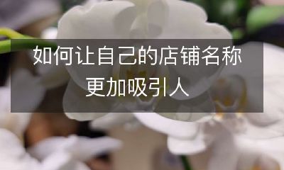 如何改善店铺名称，吸引更多客户前来光顾和购买商品？