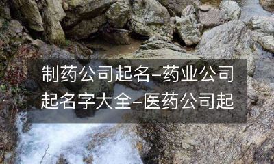 完整版制药公司起名指南：医药公司起名字大全，药业公司起名推荐，助你添色商业世界！